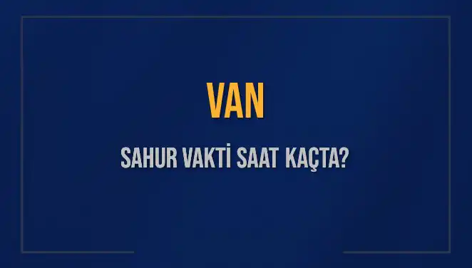 Van’da Sahur ve İmsak Vakitleri 2025 İle Değişiyor: Saatler Ne Zamandır?