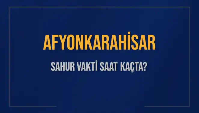 Afyonkarahisar'da Sahur Vakti Ne Zaman? 2025’e Özel Bilgiler