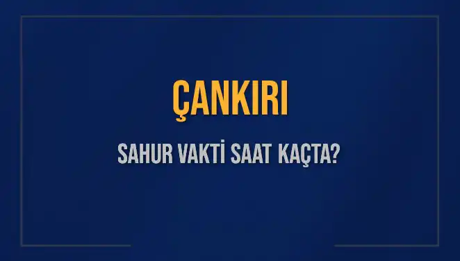Çankırı Sahur Vakti Ne Zaman? 2025 Takvimine Göre Bilgiler